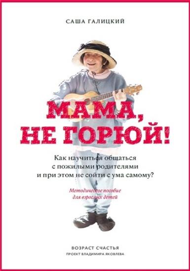 Саша Галицкий - Мама, не горюй! Как научиться общаться с пожилыми родителями и при этом не сойти с ума самому?