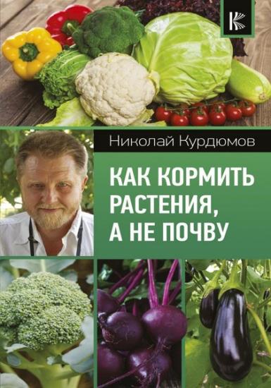 Николай Курдюмов - Как кормить растения, а не почву